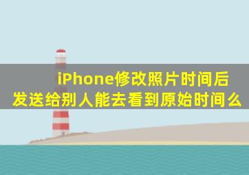 iPhone修改照片时间后发送给别人能去看到原始时间么