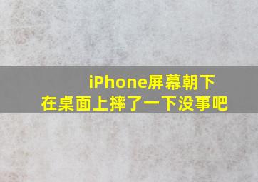 iPhone屏幕朝下在桌面上摔了一下没事吧