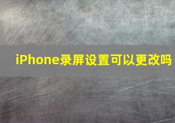 iPhone录屏设置可以更改吗