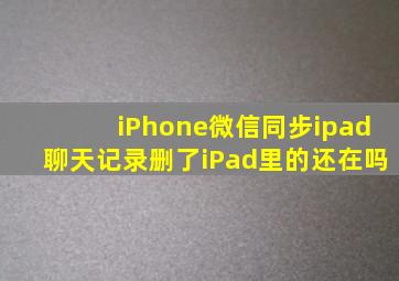 iPhone微信同步ipad聊天记录删了iPad里的还在吗