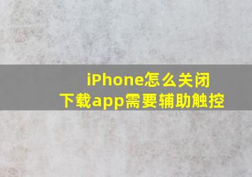 iPhone怎么关闭下载app需要辅助触控