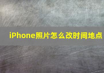 iPhone照片怎么改时间地点