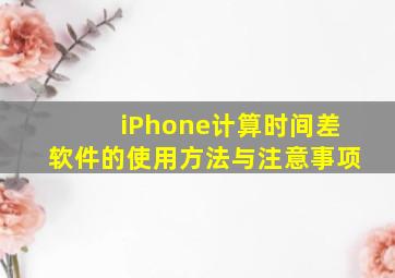 iPhone计算时间差软件的使用方法与注意事项