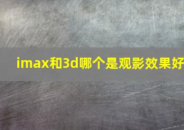 imax和3d哪个是观影效果好