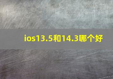 ios13.5和14.3哪个好