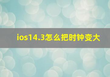 ios14.3怎么把时钟变大