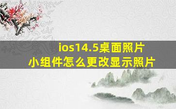 ios14.5桌面照片小组件怎么更改显示照片