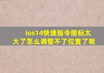 ios14快捷指令图标太大了怎么调整不了位置了呢