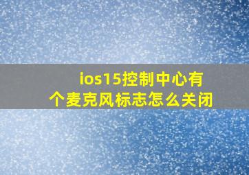 ios15控制中心有个麦克风标志怎么关闭