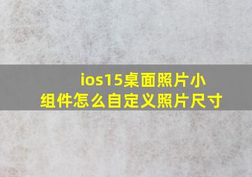 ios15桌面照片小组件怎么自定义照片尺寸