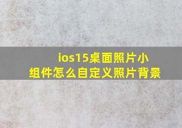 ios15桌面照片小组件怎么自定义照片背景