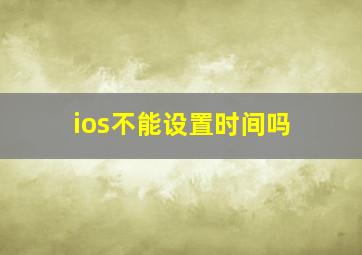 ios不能设置时间吗