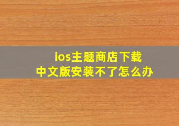 ios主题商店下载中文版安装不了怎么办