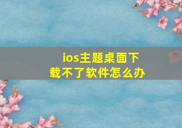 ios主题桌面下载不了软件怎么办