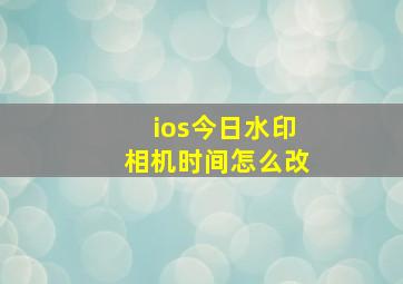 ios今日水印相机时间怎么改