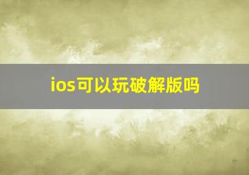 ios可以玩破解版吗