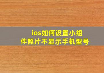 ios如何设置小组件照片不显示手机型号