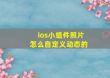 ios小组件照片怎么自定义动态的