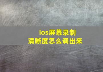 ios屏幕录制清晰度怎么调出来