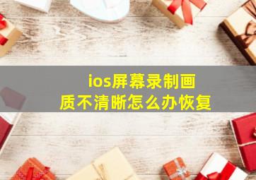 ios屏幕录制画质不清晰怎么办恢复