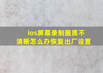 ios屏幕录制画质不清晰怎么办恢复出厂设置