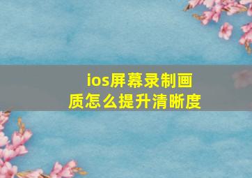 ios屏幕录制画质怎么提升清晰度