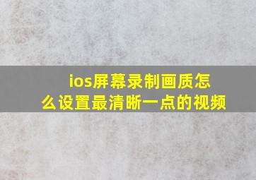 ios屏幕录制画质怎么设置最清晰一点的视频