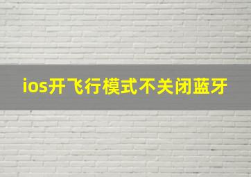 ios开飞行模式不关闭蓝牙