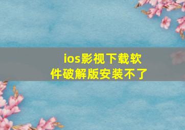 ios影视下载软件破解版安装不了