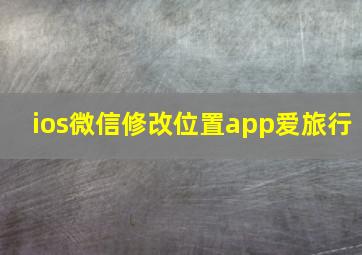 ios微信修改位置app爱旅行