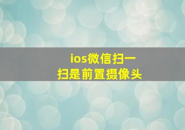 ios微信扫一扫是前置摄像头