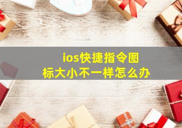 ios快捷指令图标大小不一样怎么办