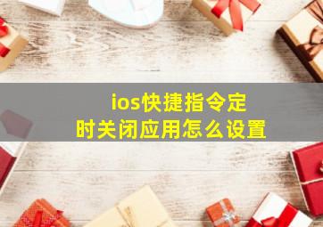 ios快捷指令定时关闭应用怎么设置