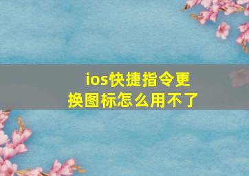 ios快捷指令更换图标怎么用不了