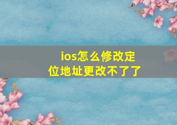 ios怎么修改定位地址更改不了了