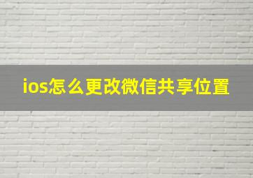 ios怎么更改微信共享位置