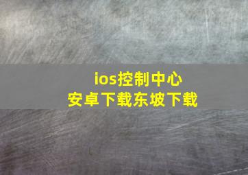 ios控制中心安卓下载东坡下载