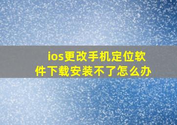 ios更改手机定位软件下载安装不了怎么办