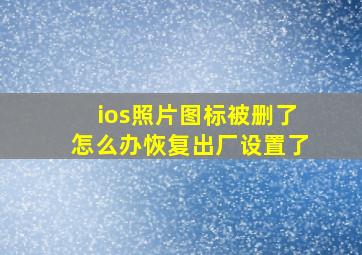 ios照片图标被删了怎么办恢复出厂设置了