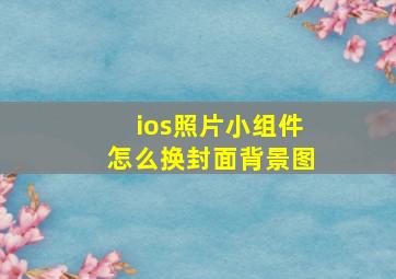 ios照片小组件怎么换封面背景图