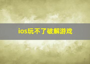 ios玩不了破解游戏