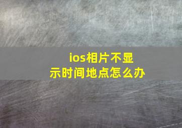 ios相片不显示时间地点怎么办