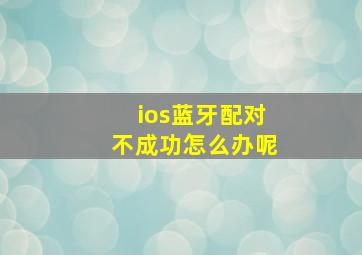 ios蓝牙配对不成功怎么办呢