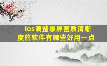 ios调整录屏画质清晰度的软件有哪些好用一点