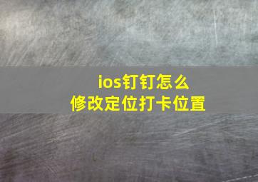 ios钉钉怎么修改定位打卡位置