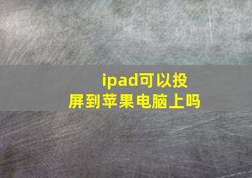 ipad可以投屏到苹果电脑上吗