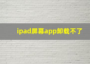 ipad屏幕app卸载不了