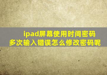 ipad屏幕使用时间密码多次输入错误怎么修改密码呢