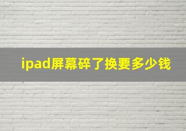 ipad屏幕碎了换要多少钱