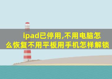 ipad已停用,不用电脑怎么恢复不用平板用手机怎样解锁